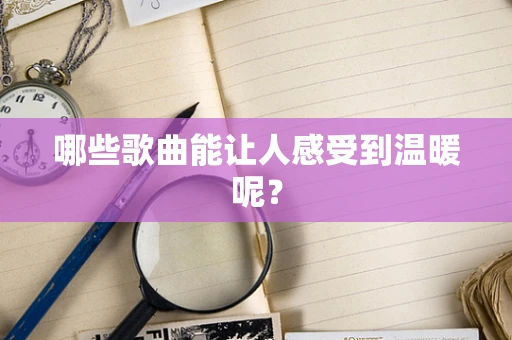 哪些歌曲能让人感受到温暖呢？