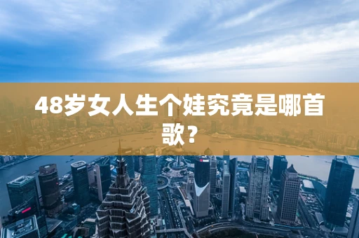 48岁女人生个娃究竟是哪首歌？