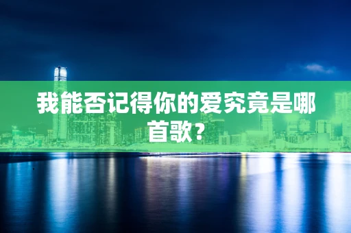 我能否记得你的爱究竟是哪首歌？