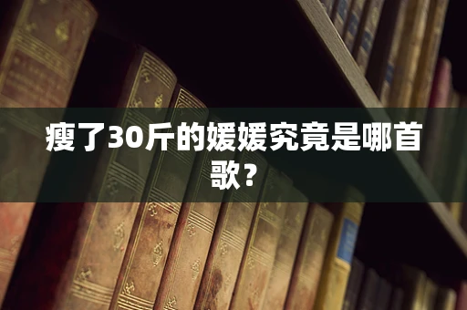 瘦了30斤的媛媛究竟是哪首歌？