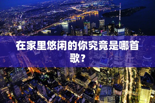 在家里悠闲的你究竟是哪首歌？