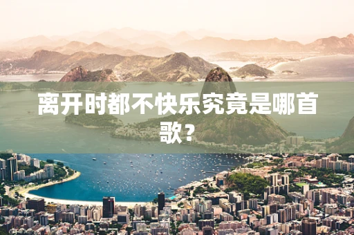 离开时都不快乐究竟是哪首歌？