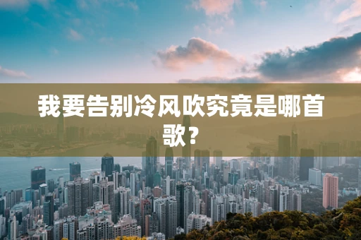 我要告别冷风吹究竟是哪首歌？