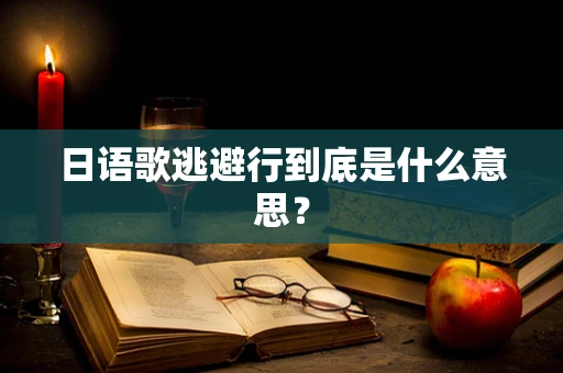 日语歌逃避行到底是什么意思？