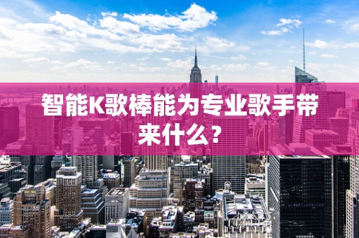 智能K歌棒能为专业歌手带来什么？
