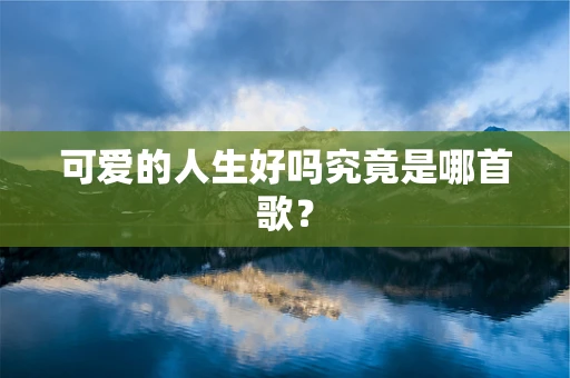 可爱的人生好吗究竟是哪首歌？