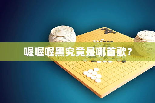喔喔喔黑究竟是哪首歌？