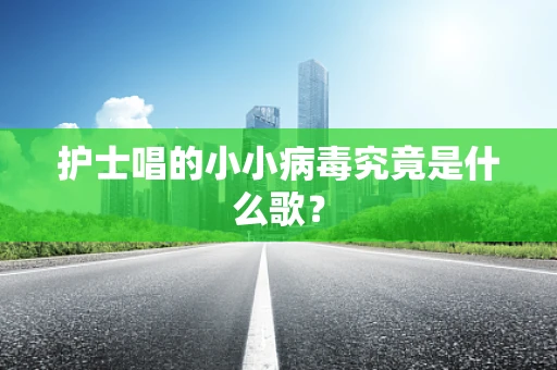 护士唱的小小病毒究竟是什么歌？