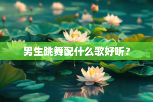 男生跳舞配什么歌好听？