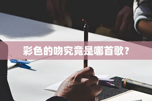 彩色的吻究竟是哪首歌？