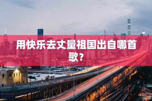 用快乐去丈量祖国出自哪首歌？