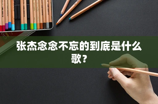 张杰念念不忘的到底是什么歌？
