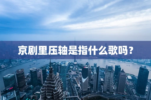 京剧里压轴是指什么歌吗？