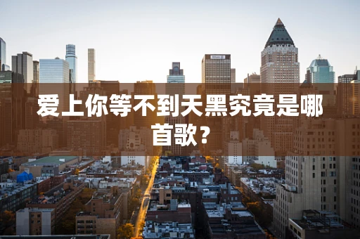 爱上你等不到天黑究竟是哪首歌？