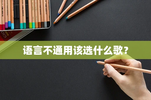 语言不通用该选什么歌？