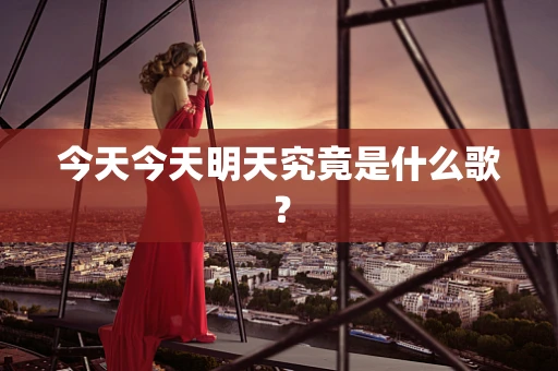 今天今天明天究竟是什么歌？