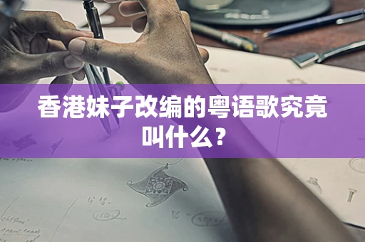 香港妹子改编的粤语歌究竟叫什么？