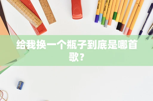 给我换一个瓶子到底是哪首歌？