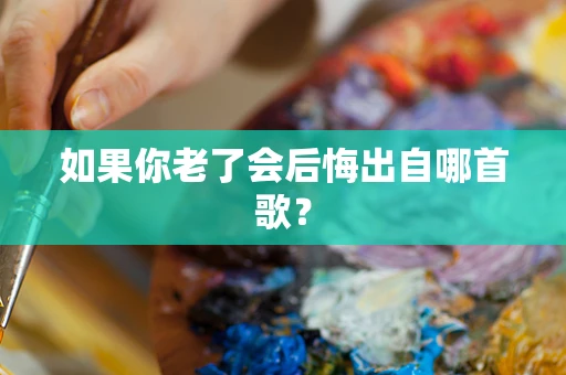 如果你老了会后悔出自哪首歌？