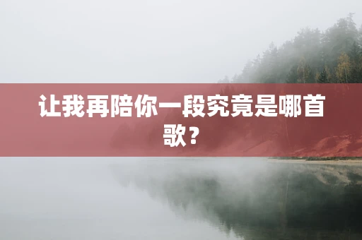 让我再陪你一段究竟是哪首歌？