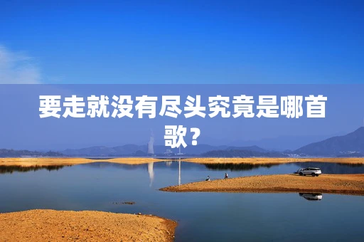 要走就没有尽头究竟是哪首歌？
