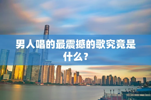 男人唱的最震撼的歌究竟是什么？