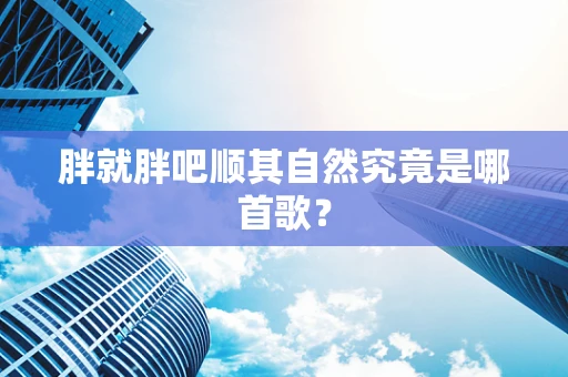 胖就胖吧顺其自然究竟是哪首歌？