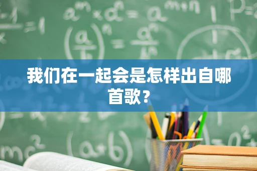我们在一起会是怎样出自哪首歌？