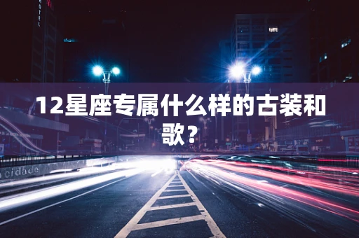 12星座专属什么样的古装和歌？