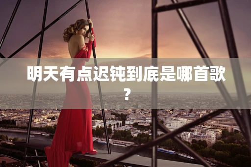 明天有点迟钝到底是哪首歌？