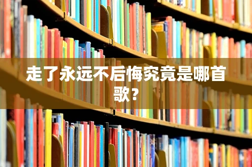 走了永远不后悔究竟是哪首歌？