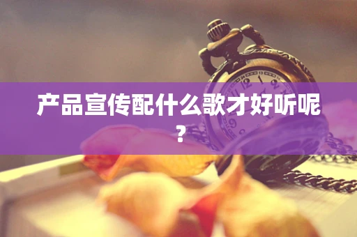 产品宣传配什么歌才好听呢？