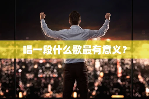 唱一段什么歌最有意义？