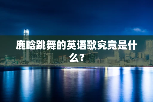 鹿晗跳舞的英语歌究竟是什么？