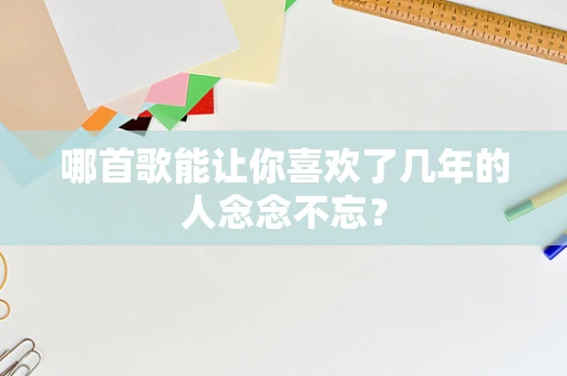 哪首歌能让你喜欢了几年的人念念不忘？