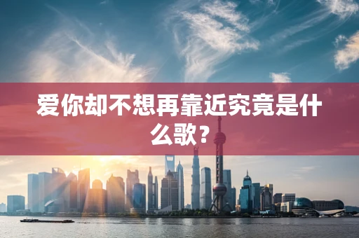 爱你却不想再靠近究竟是什么歌？