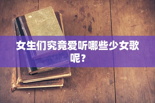 女生们究竟爱听哪些少女歌呢？