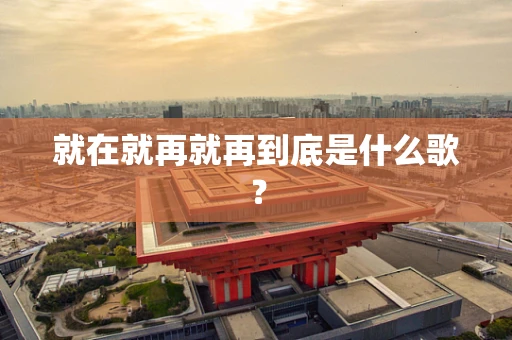 就在就再就再到底是什么歌？