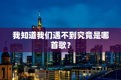 我知道我们遇不到究竟是哪首歌？
