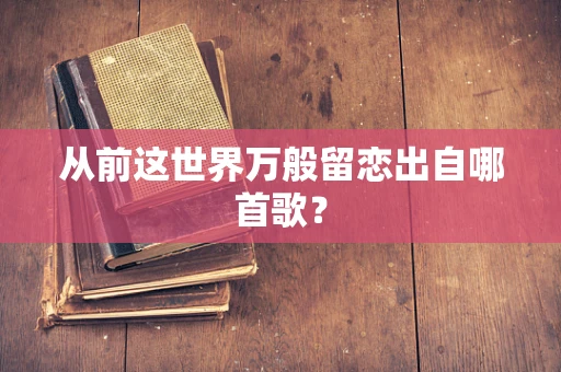 从前这世界万般留恋出自哪首歌？