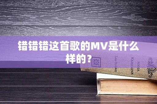 错错错这首歌的MV是什么样的？