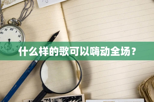 什么样的歌可以嗨动全场？