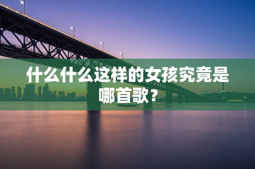 什么什么这样的女孩究竟是哪首歌？