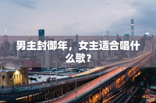 男主封御年，女主适合唱什么歌？