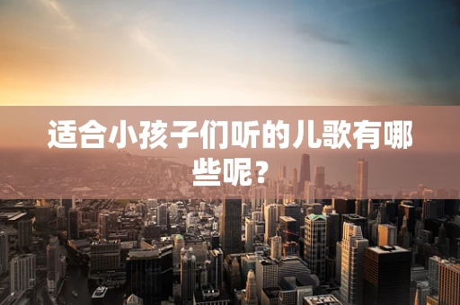 适合小孩子们听的儿歌有哪些呢？
