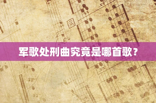 军歌处刑曲究竟是哪首歌？