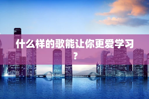 什么样的歌能让你更爱学习？