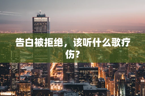 告白被拒绝，该听什么歌疗伤？