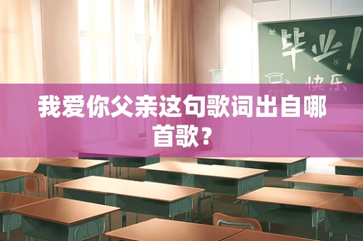 我爱你父亲这句歌词出自哪首歌？