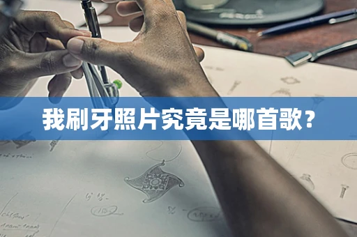 我刷牙照片究竟是哪首歌？